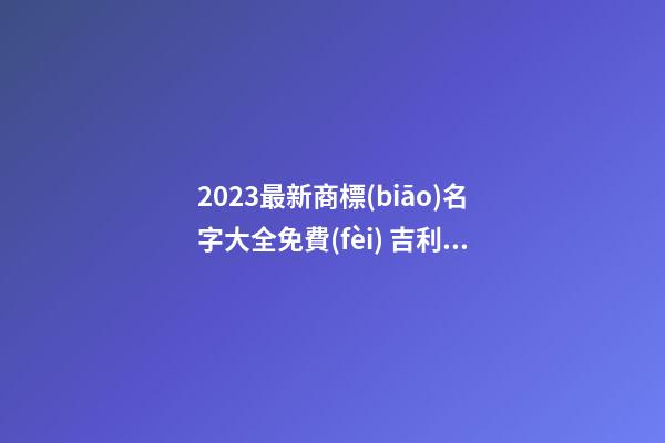 2023最新商標(biāo)名字大全免費(fèi) 吉利又大氣的品牌名字,起名之家-第1張-商標(biāo)起名-玄機(jī)派